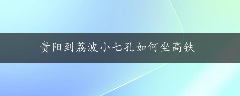 贵阳到荔波小七孔如何坐高铁