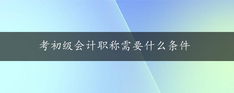 考初级会计职称需要什么条件