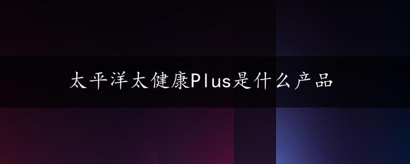 太平洋太健康Plus是什么产品