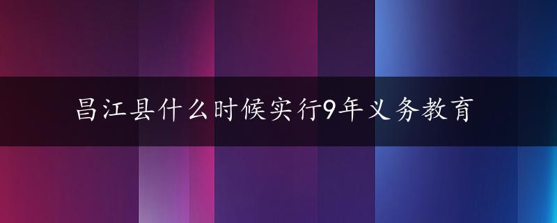 昌江县什么时候实行9年义务教育