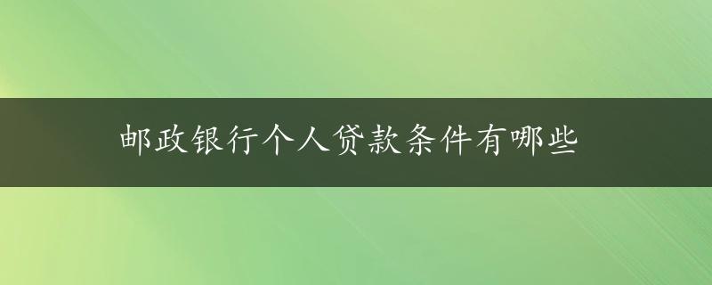 邮政银行个人贷款条件有哪些