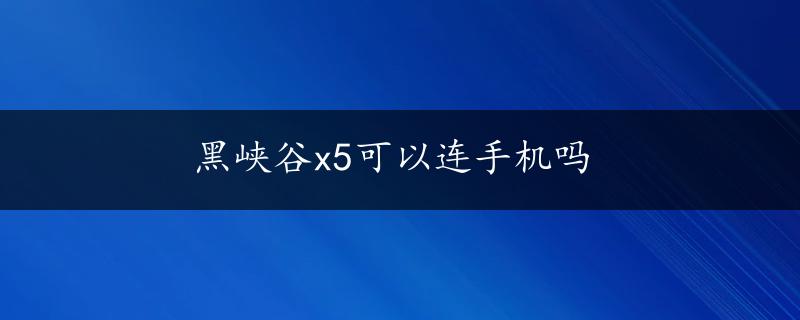 黑峡谷x5可以连手机吗