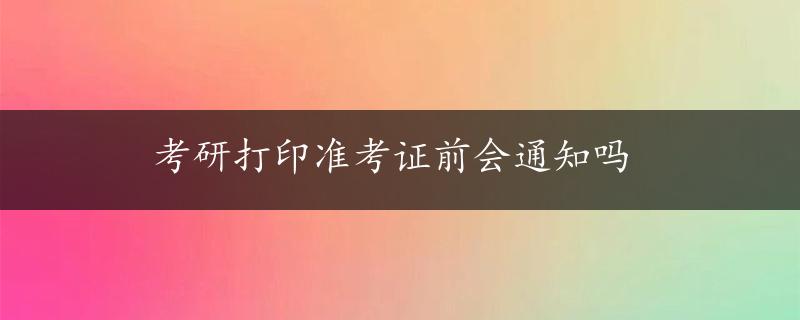 考研打印准考证前会通知吗