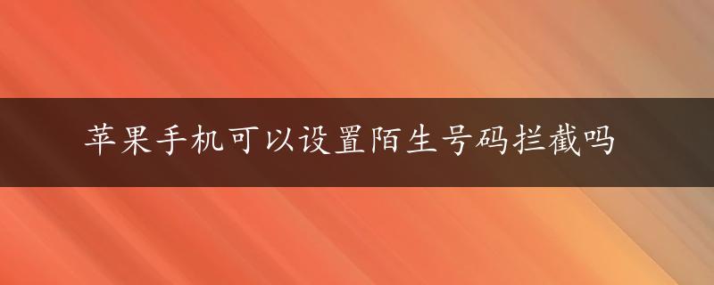 苹果手机可以设置陌生号码拦截吗