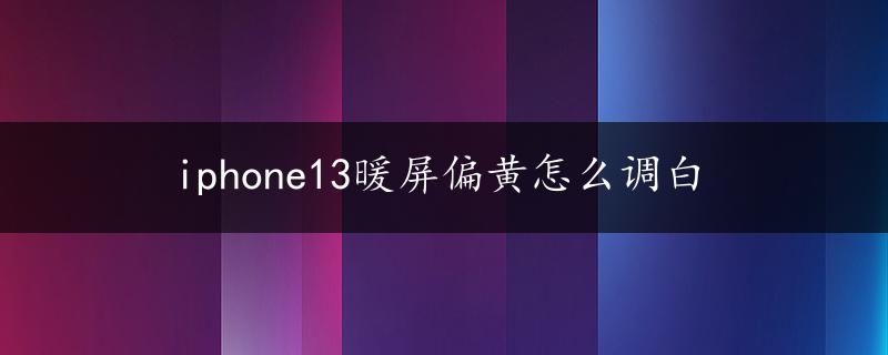 iphone13暖屏偏黄怎么调白