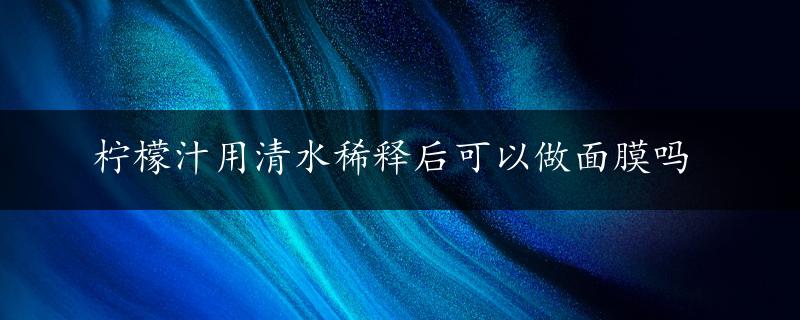 柠檬汁用清水稀释后可以做面膜吗