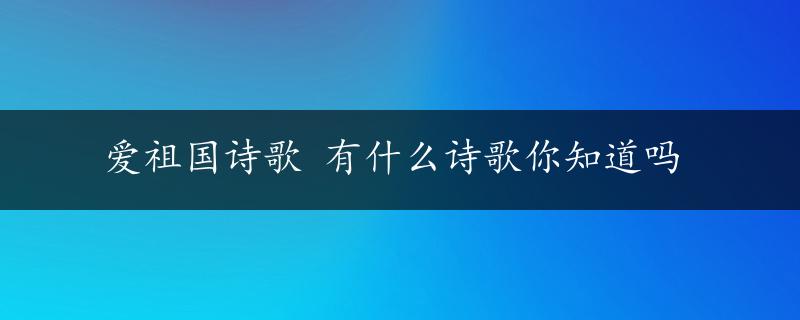 爱祖国诗歌 有什么诗歌你知道吗