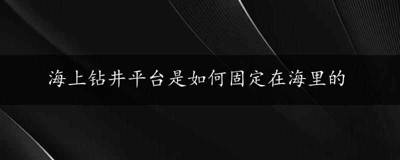 海上钻井平台是如何固定在海里的