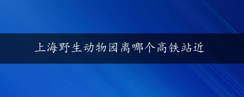 上海野生动物园离哪个高铁站近