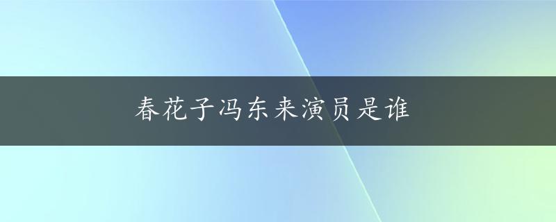 春花子冯东来演员是谁