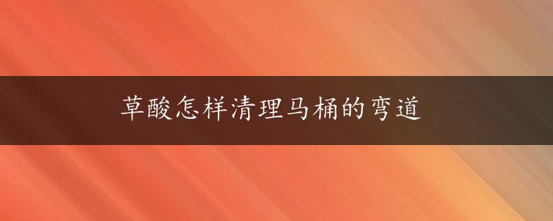 草酸怎样清理马桶的弯道