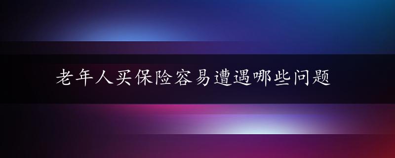 老年人买保险容易遭遇哪些问题