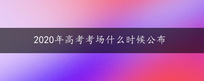 2020年高考考场什么时候公布