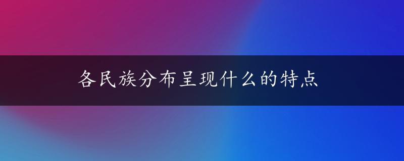 各民族分布呈现什么的特点