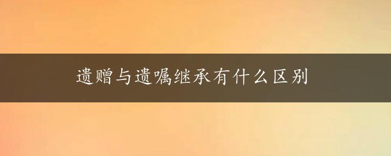 遗赠与遗嘱继承有什么区别