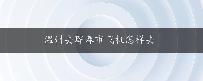 温州去珲春市飞机怎样去