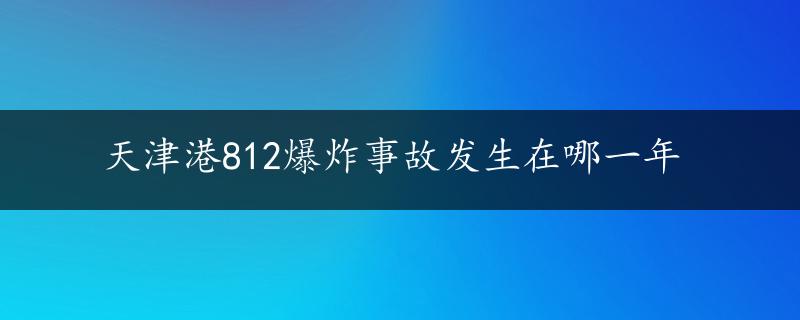 天津港812爆炸事故发生在哪一年