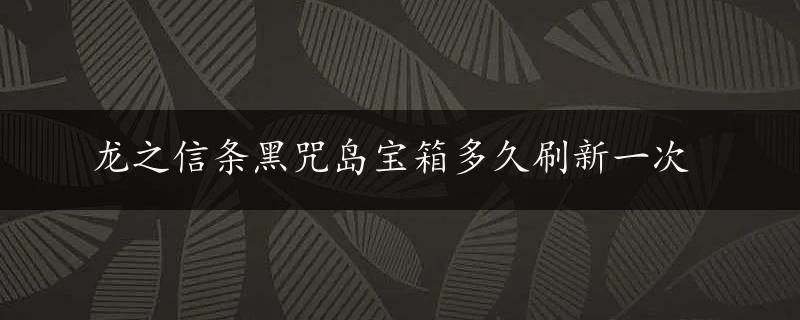 龙之信条黑咒岛宝箱多久刷新一次