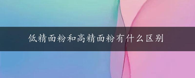 低精面粉和高精面粉有什么区别