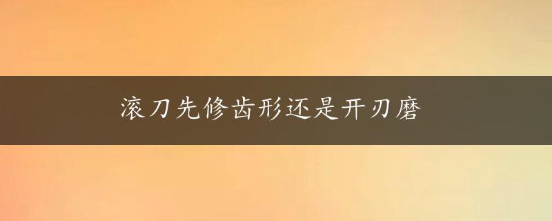 滚刀先修齿形还是开刃磨