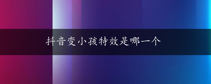 抖音变小孩特效是哪一个