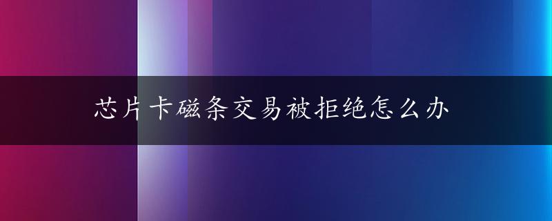 芯片卡磁条交易被拒绝怎么办