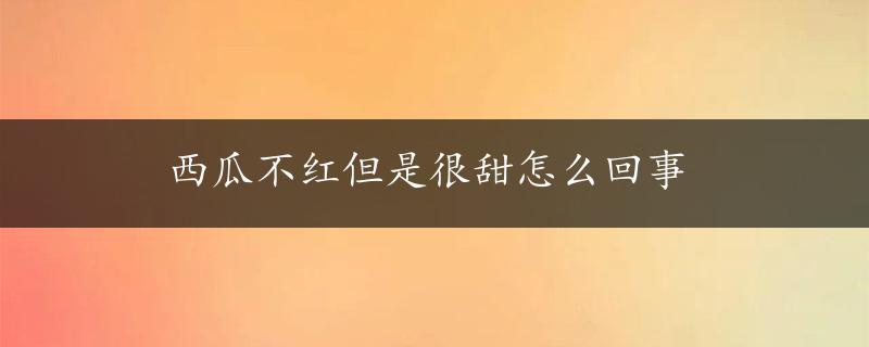 西瓜不红但是很甜怎么回事