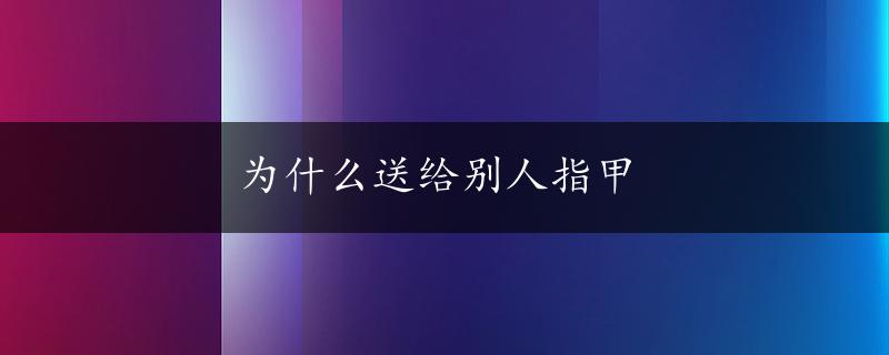 为什么送给别人指甲