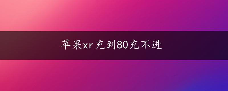 苹果xr充到80充不进