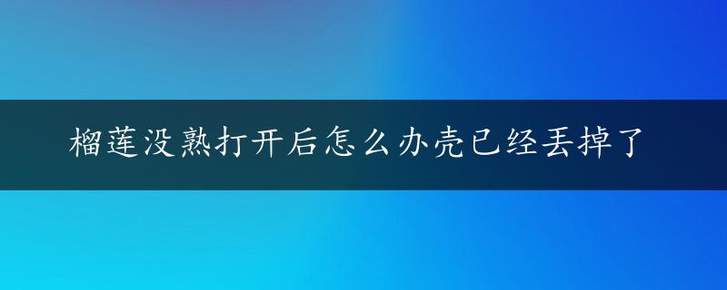 榴莲没熟打开后怎么办壳已经丟掉了