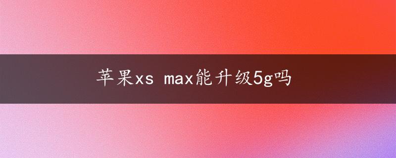 苹果xs max能升级5g吗