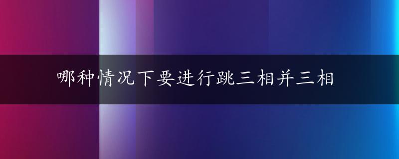 哪种情况下要进行跳三相并三相