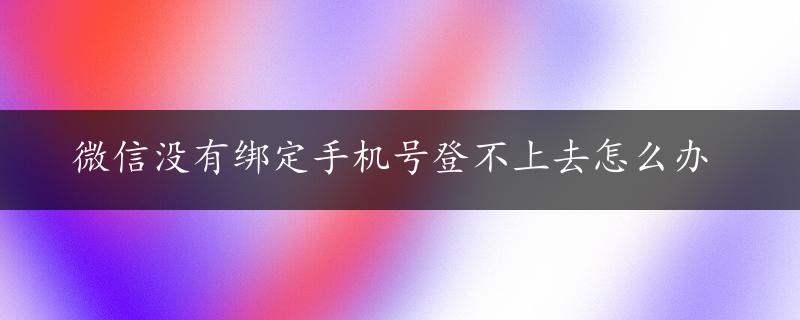 微信没有绑定手机号登不上去怎么办