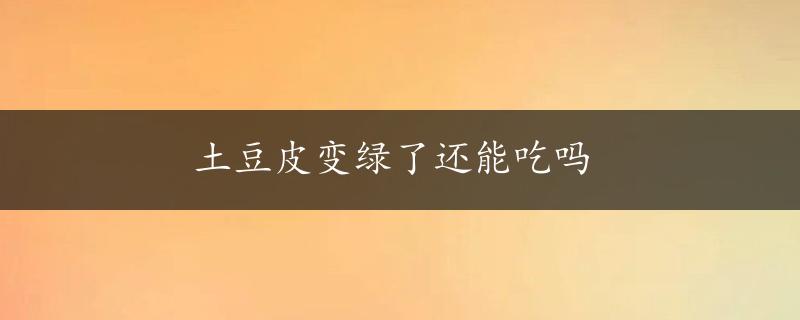 土豆皮变绿了还能吃吗