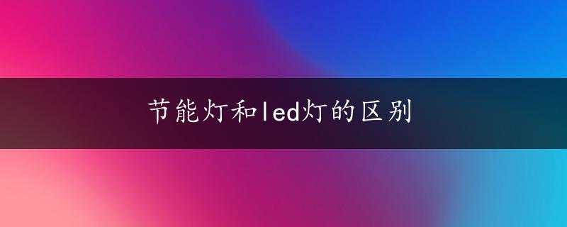 节能灯和led灯的区别