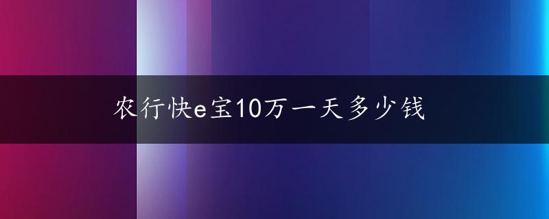 农行快e宝10万一天多少钱