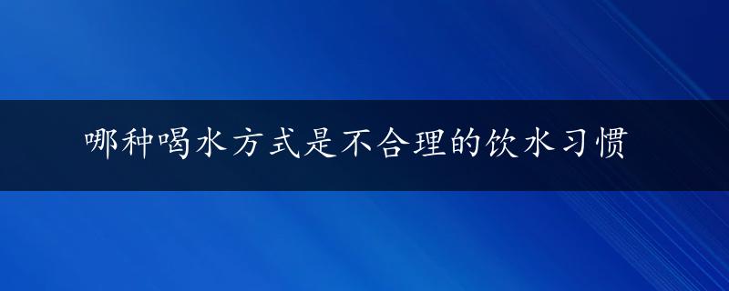 哪种喝水方式是不合理的饮水习惯