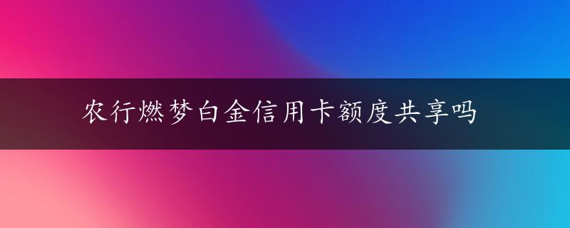 农行燃梦白金信用卡额度共享吗