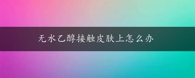 无水乙醇接触皮肤上怎么办