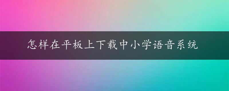 怎样在平板上下载中小学语音系统