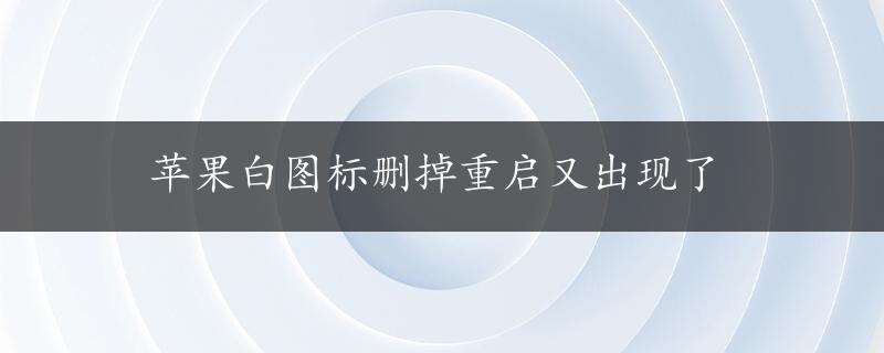 苹果白图标删掉重启又出现了