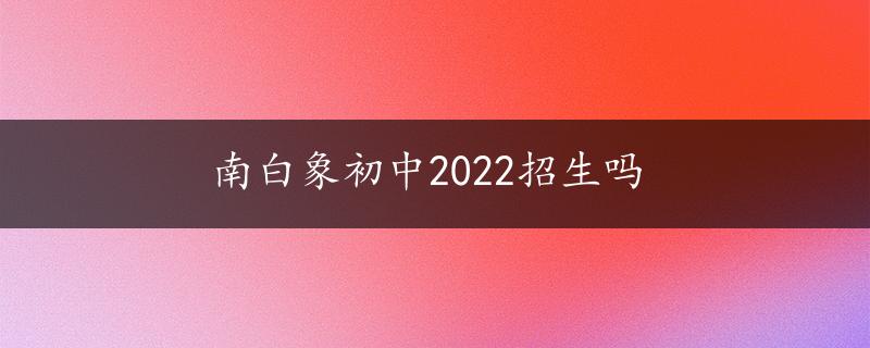 南白象初中2022招生吗