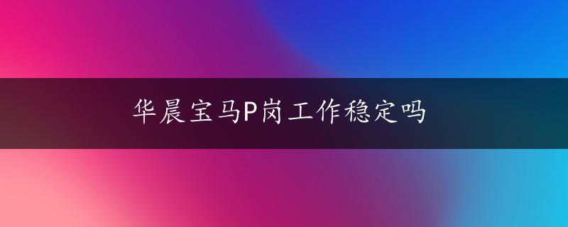 华晨宝马P岗工作稳定吗