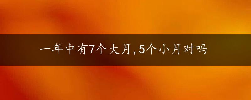 一年中有7个大月,5个小月对吗