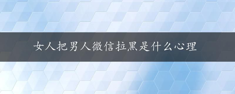 女人把男人微信拉黑是什么心理