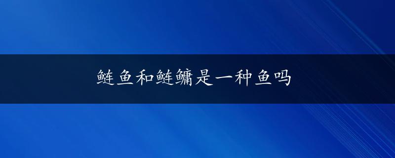 鲢鱼和鲢鳙是一种鱼吗