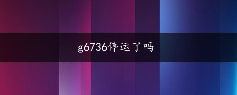 g6736停运了吗