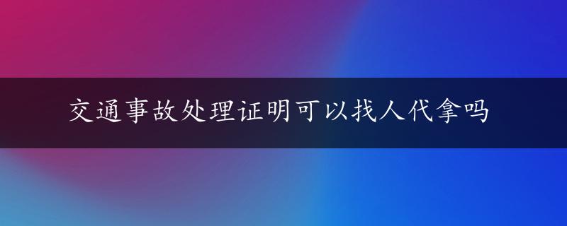 交通事故处理证明可以找人代拿吗