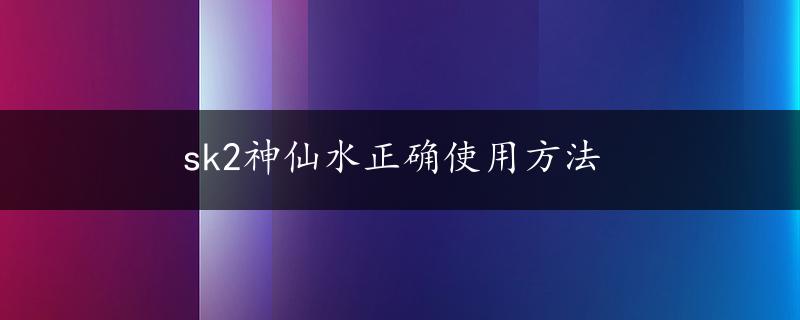 sk2神仙水正确使用方法