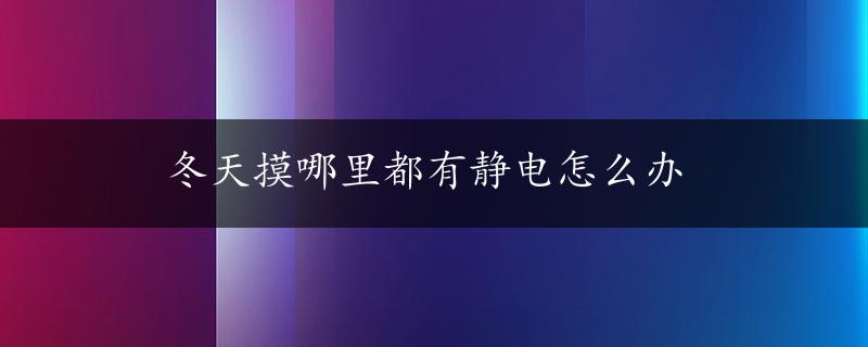 冬天摸哪里都有静电怎么办